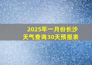 2025年一月份长沙天气查询30天预报表