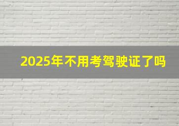 2025年不用考驾驶证了吗