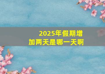 2025年假期增加两天是哪一天啊