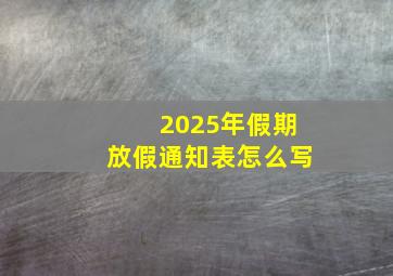 2025年假期放假通知表怎么写