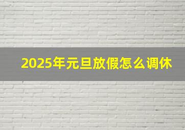 2025年元旦放假怎么调休