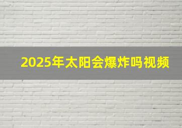 2025年太阳会爆炸吗视频