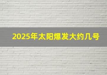 2025年太阳爆发大约几号