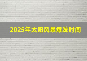 2025年太阳风暴爆发时间