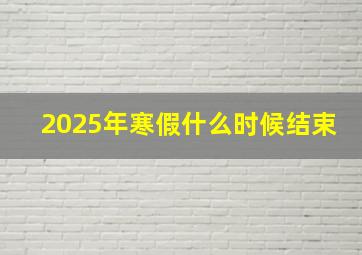 2025年寒假什么时候结束