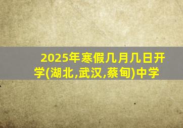 2025年寒假几月几日开学(湖北,武汉,蔡甸)中学