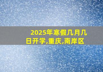 2025年寒假几月几日开学,重庆,南岸区