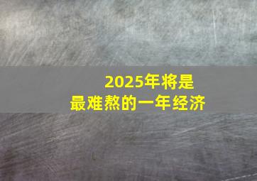 2025年将是最难熬的一年经济