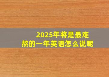 2025年将是最难熬的一年英语怎么说呢