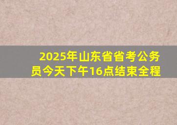 2025年山东省省考公务员今天下午16点结束全程