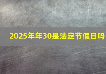 2025年年30是法定节假日吗