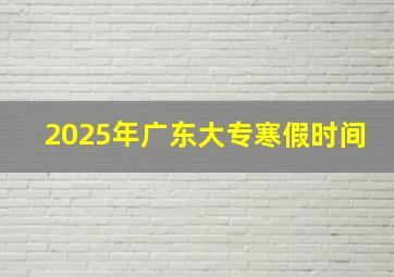 2025年广东大专寒假时间