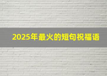 2025年最火的短句祝福语