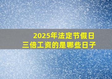 2025年法定节假日三倍工资的是哪些日子