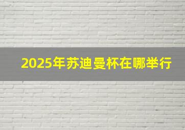 2025年苏迪曼杯在哪举行