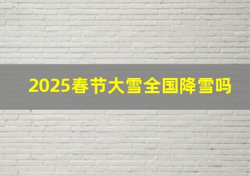 2025春节大雪全国降雪吗