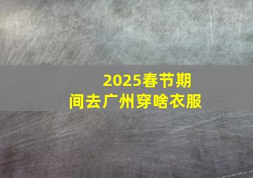 2025春节期间去广州穿啥衣服