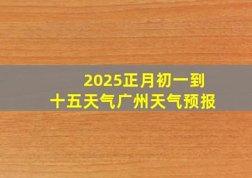 2025正月初一到十五天气广州天气预报