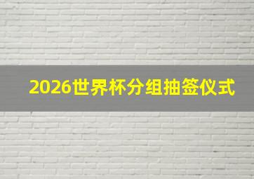 2026世界杯分组抽签仪式