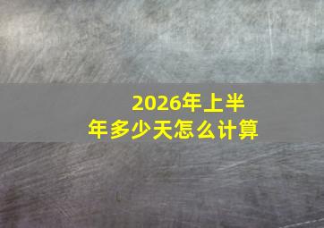 2026年上半年多少天怎么计算