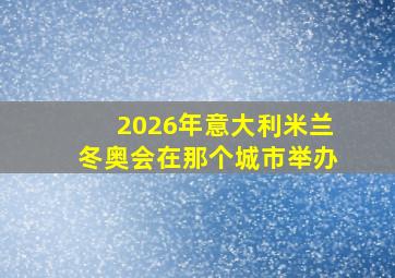 2026年意大利米兰冬奥会在那个城市举办