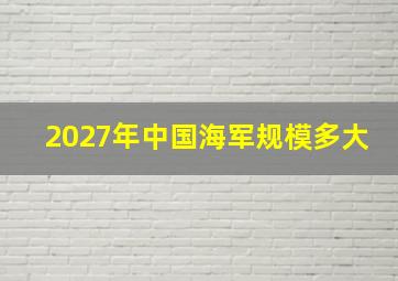 2027年中国海军规模多大