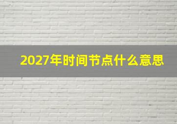 2027年时间节点什么意思