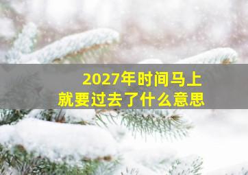 2027年时间马上就要过去了什么意思