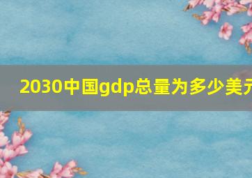 2030中国gdp总量为多少美元