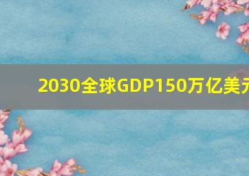 2030全球GDP150万亿美元