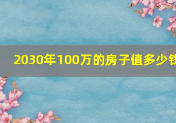 2030年100万的房子值多少钱