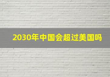 2030年中国会超过美国吗