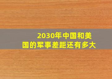 2030年中国和美国的军事差距还有多大