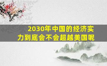 2030年中国的经济实力到底会不会超越美国呢