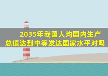 2035年我国人均国内生产总值达到中等发达国家水平对吗