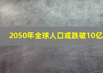 2050年全球人口或跌破10亿