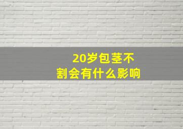 20岁包茎不割会有什么影响