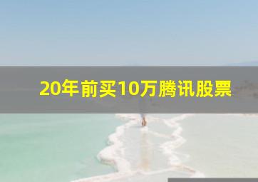 20年前买10万腾讯股票