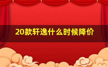 20款轩逸什么时候降价