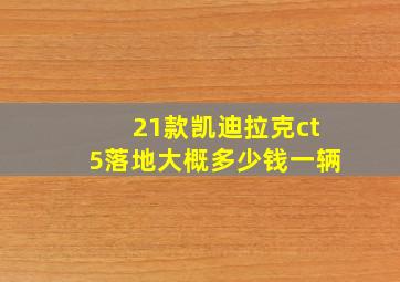 21款凯迪拉克ct5落地大概多少钱一辆