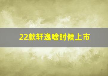 22款轩逸啥时候上市