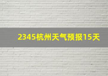 2345杭州天气预报15天