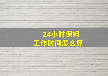 24小时保姆工作时间怎么算