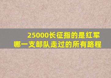 25000长征指的是红军哪一支部队走过的所有路程