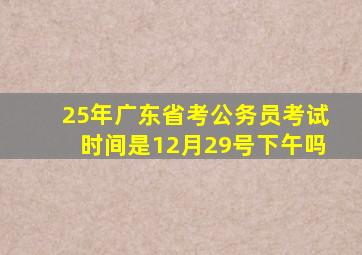 25年广东省考公务员考试时间是12月29号下午吗