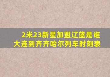 2米23新星加盟辽篮是谁大连到齐齐哈尔列车时刻表