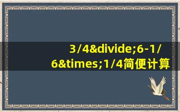 3/4÷6-1/6×1/4简便计算