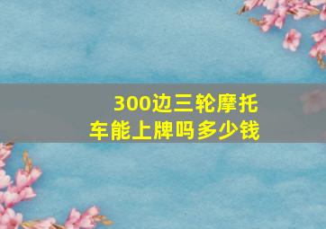 300边三轮摩托车能上牌吗多少钱