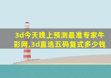 3d今天晚上预测最准专家牛彩网,3d直选五码复式多少钱