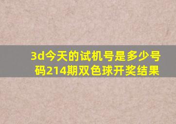 3d今天的试机号是多少号码214期双色球开奖结果